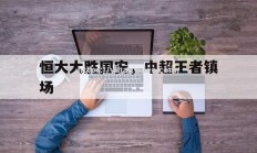 壹号娱乐-恒大大胜国安，中超王者镇场